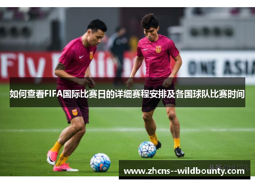 如何查看FIFA国际比赛日的详细赛程安排及各国球队比赛时间
