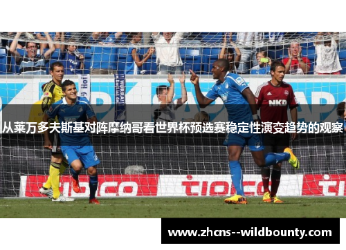 从莱万多夫斯基对阵摩纳哥看世界杯预选赛稳定性演变趋势的观察