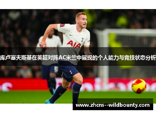 库卢塞夫斯基在英超对阵AC米兰中展现的个人能力与竞技状态分析