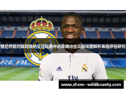 维尼修斯对阵阿森纳亚冠比赛中进攻端综合贡献深度解析表现评估研究