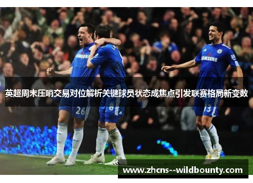 英超周末压哨交易对位解析关键球员状态成焦点引发联赛格局新变数