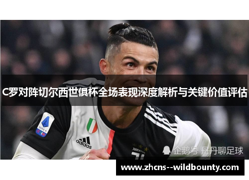 C罗对阵切尔西世俱杯全场表现深度解析与关键价值评估