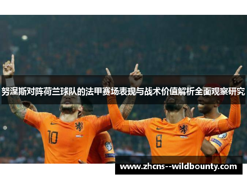 努涅斯对阵荷兰球队的法甲赛场表现与战术价值解析全面观察研究