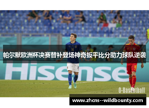 帕尔默欧洲杯决赛替补登场神奇扳平比分助力球队逆袭