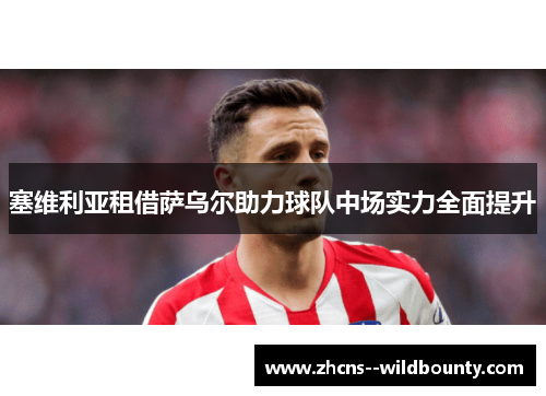 塞维利亚租借萨乌尔助力球队中场实力全面提升