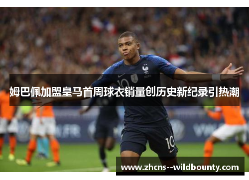 姆巴佩加盟皇马首周球衣销量创历史新纪录引热潮